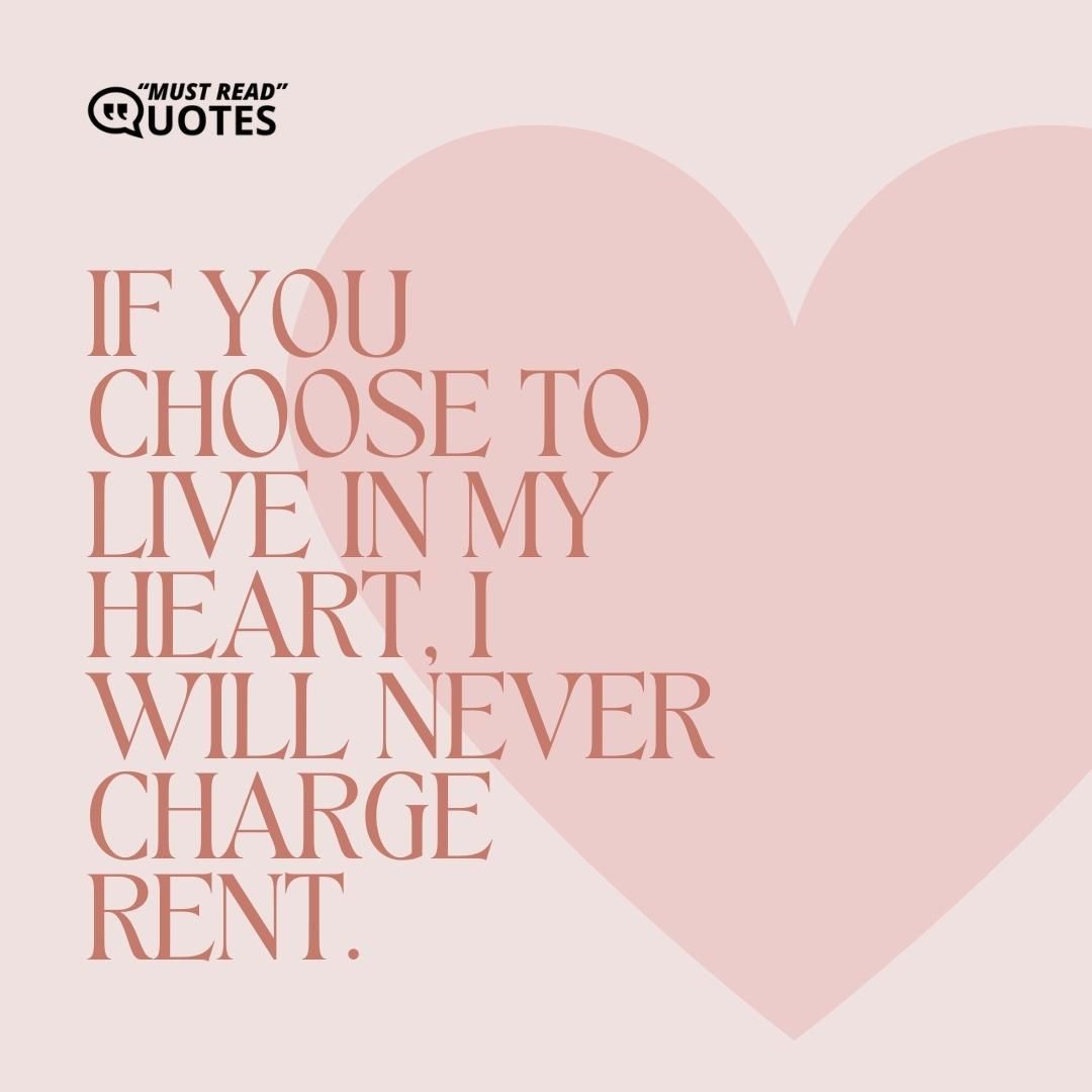 If you choose to live in my heart, I will never charge rent.