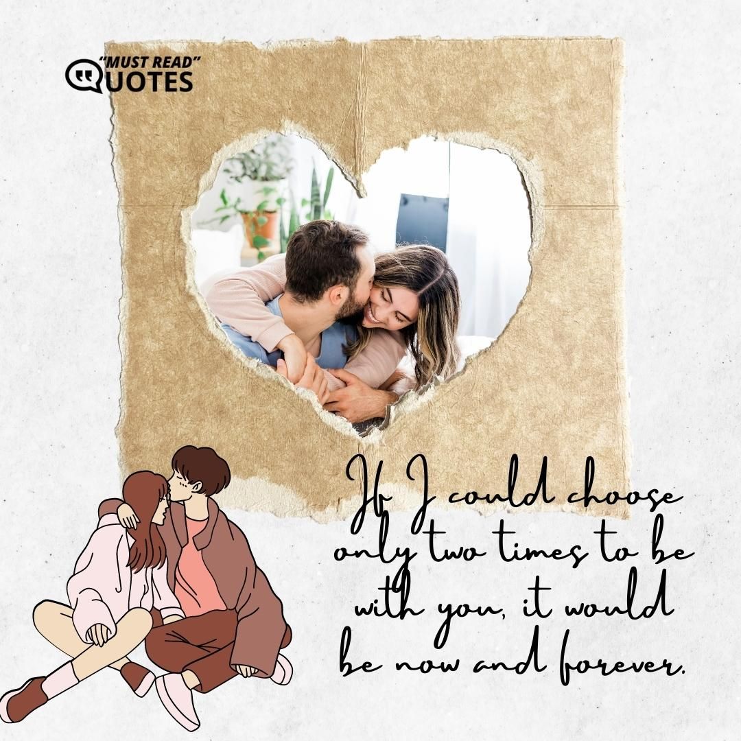 If I could choose only two times to be with you, it would be now and forever.