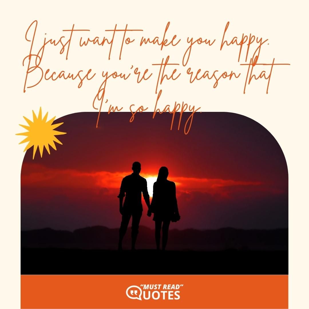 I just want to make you happy. Because you’re the reason that I’m so happy.