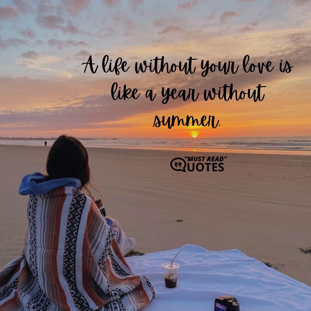 A life without your love is like a year without summer.