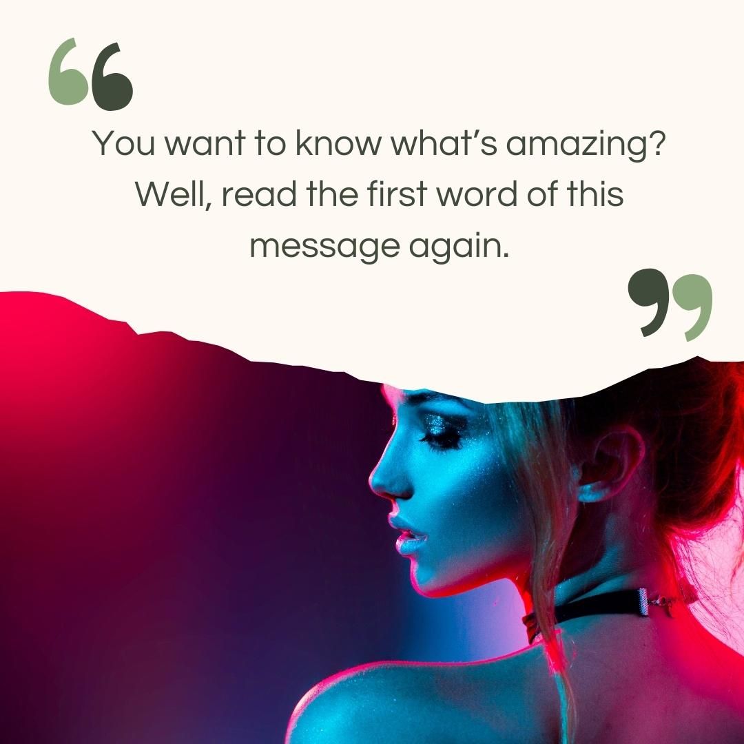 You want to know what’s amazing? Well, read the first word of this message again.