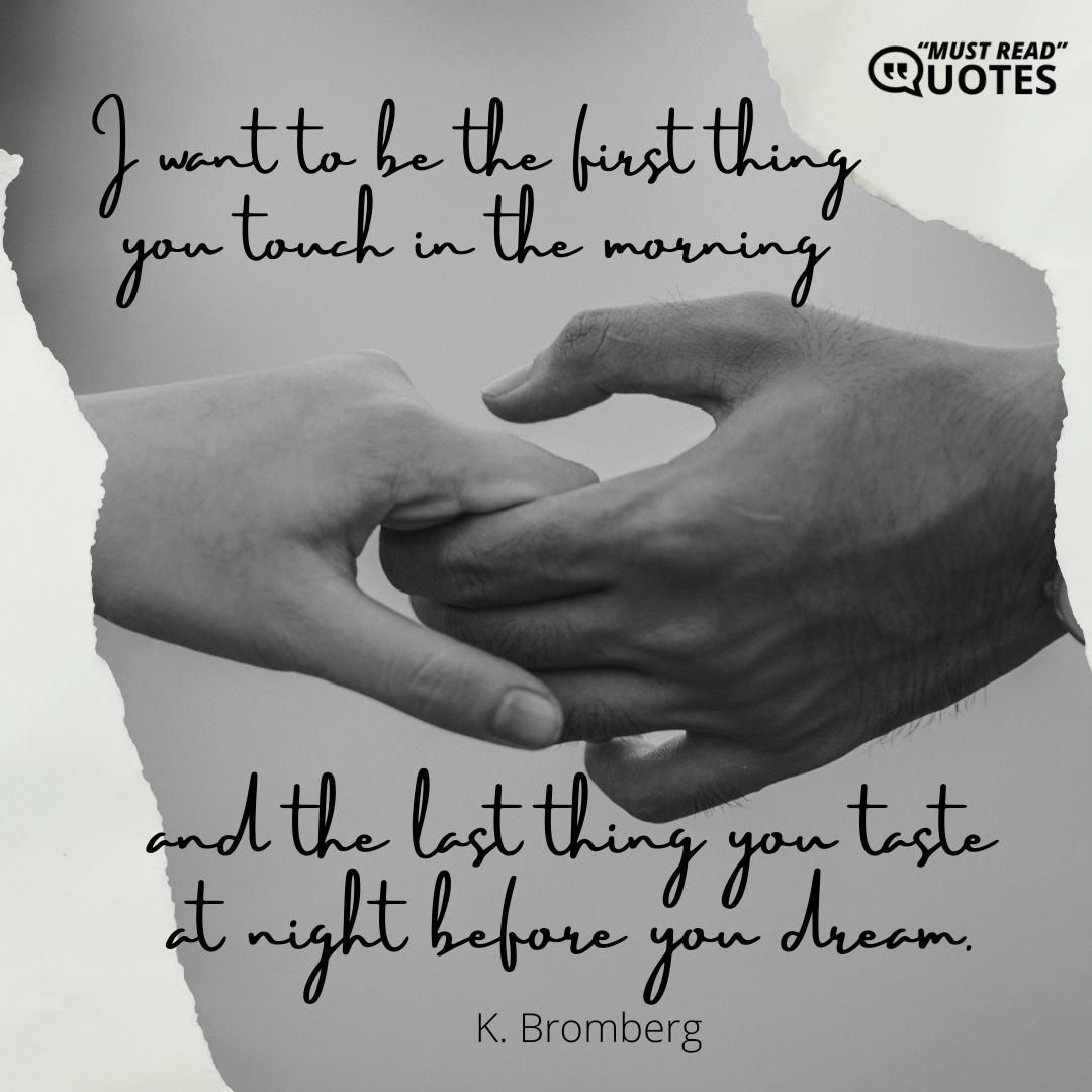 I want to be the first thing you touch in the morning and the last thing you taste at night before you dream.
