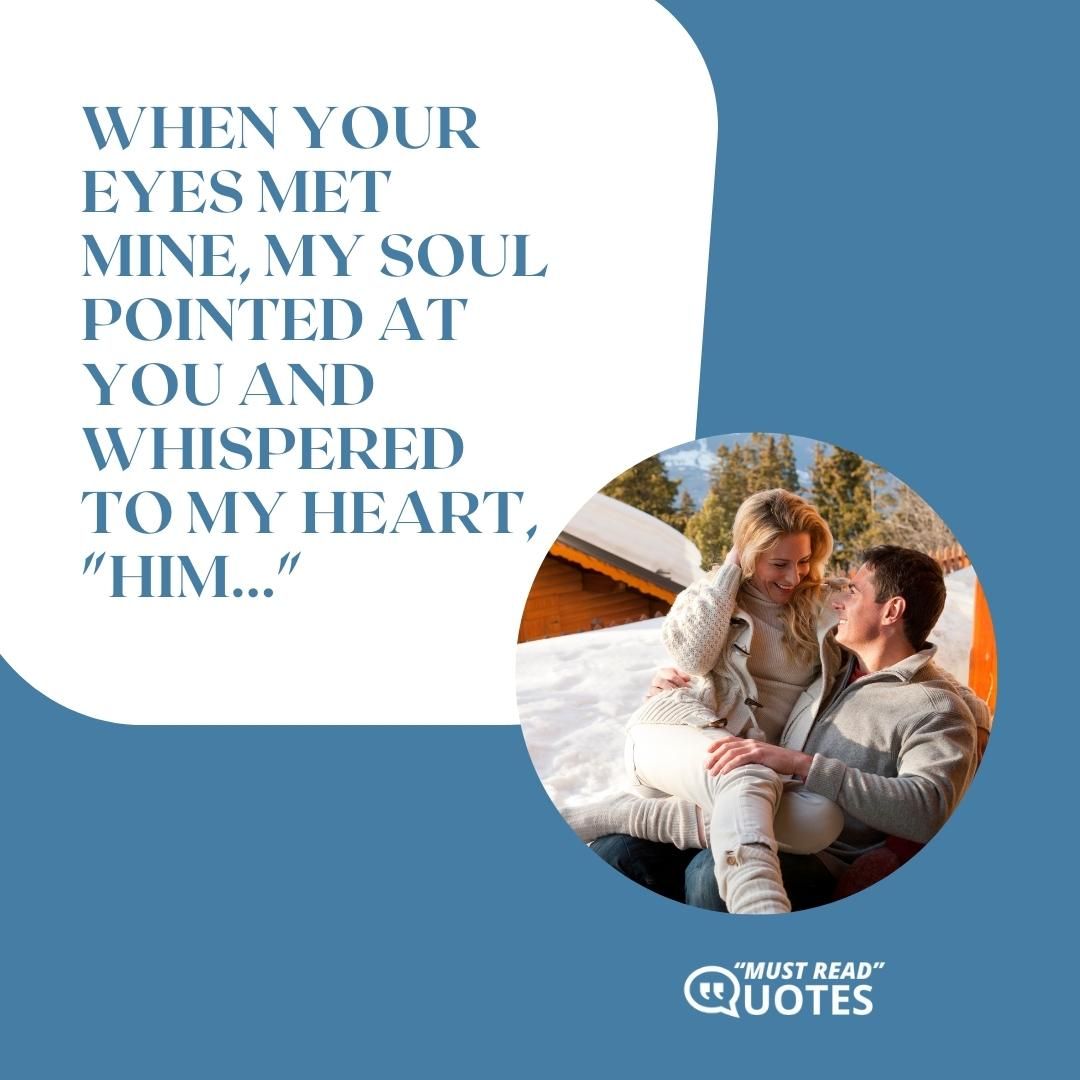 When your eyes met mine, my soul pointed at you and whispered to my heart, "Him..."