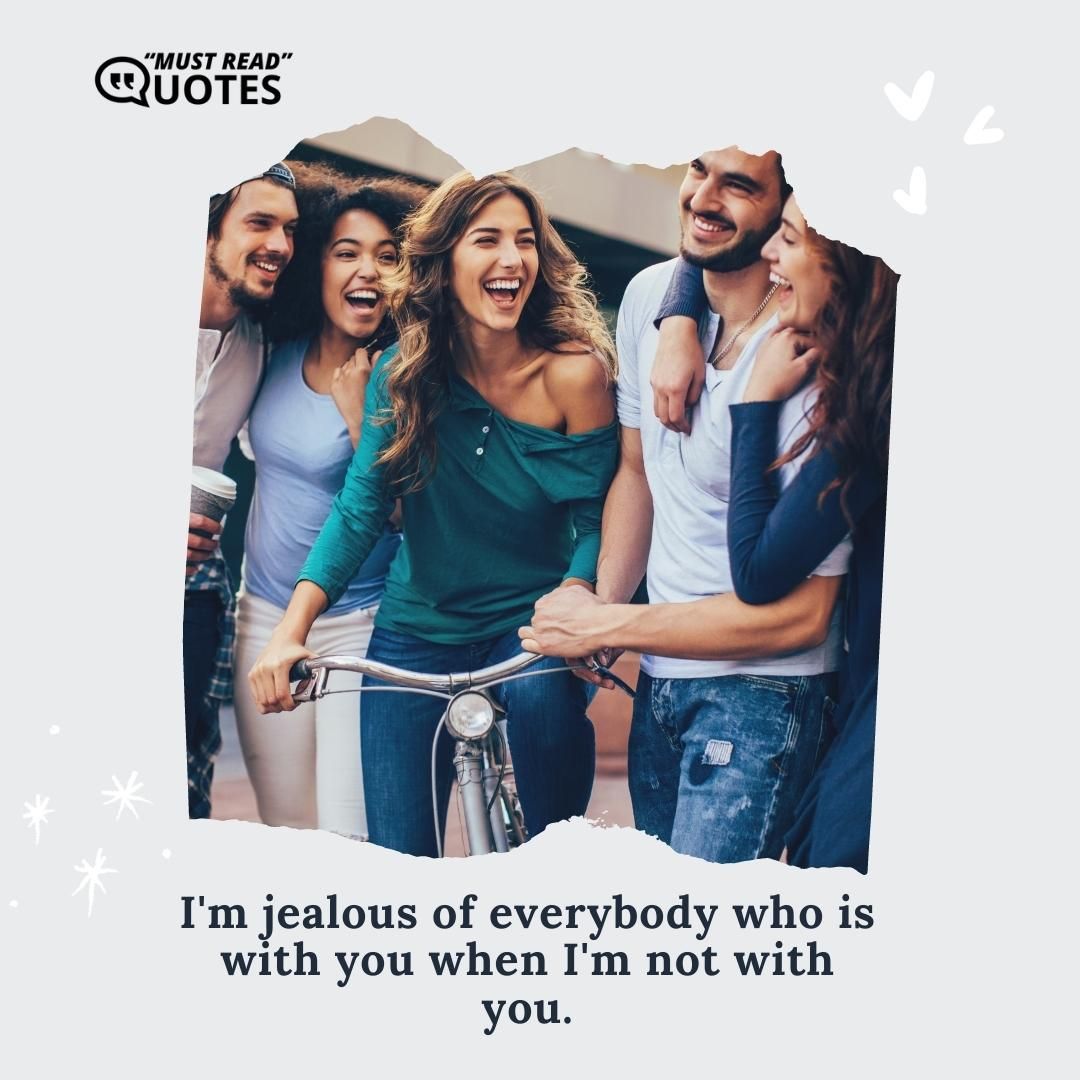 I'm jealous of everybody who is with you when I'm not with you.