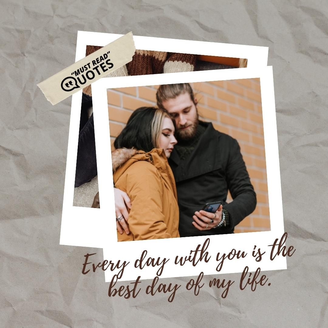 Every day with you is the best day of my life.