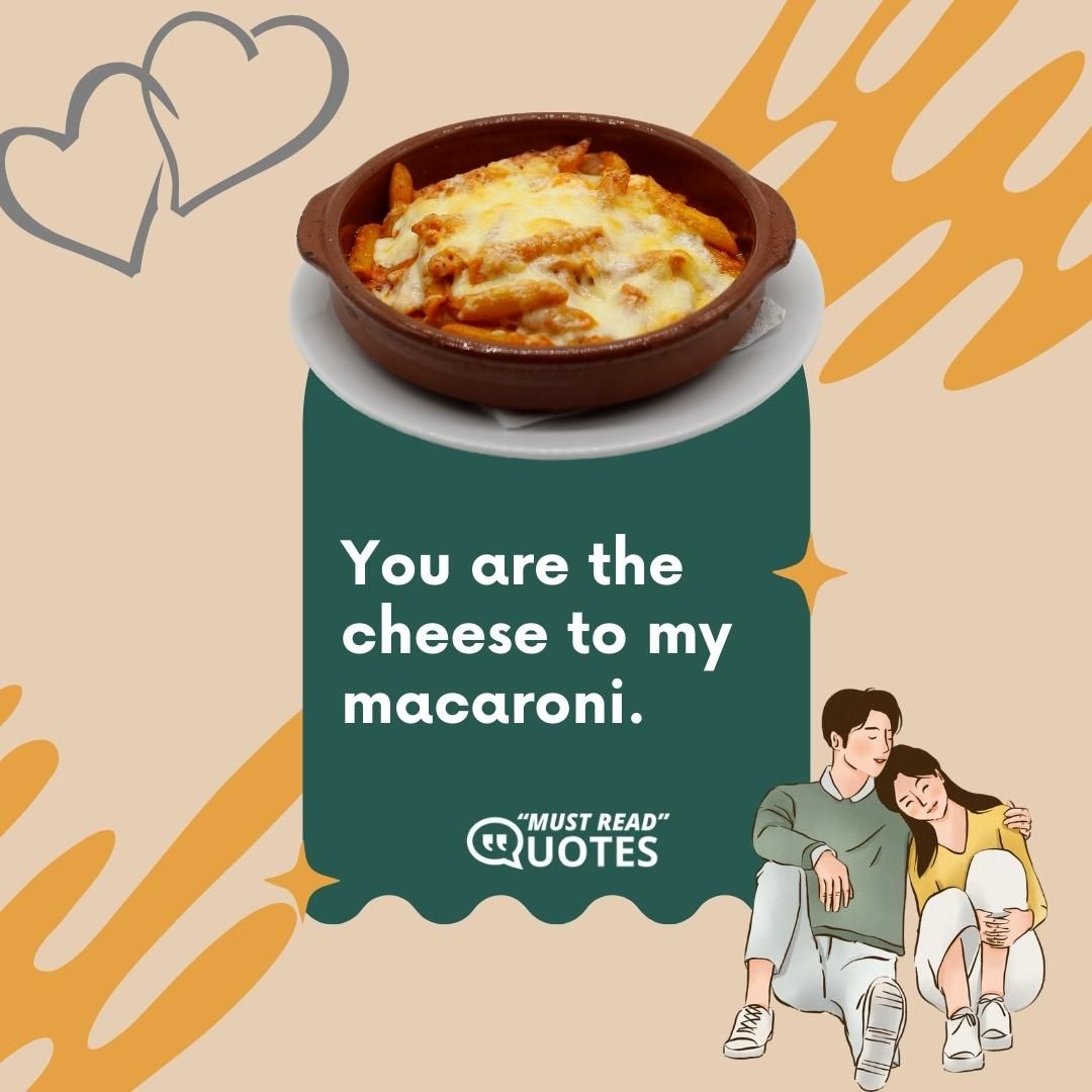 You are the cheese to my macaroni.
