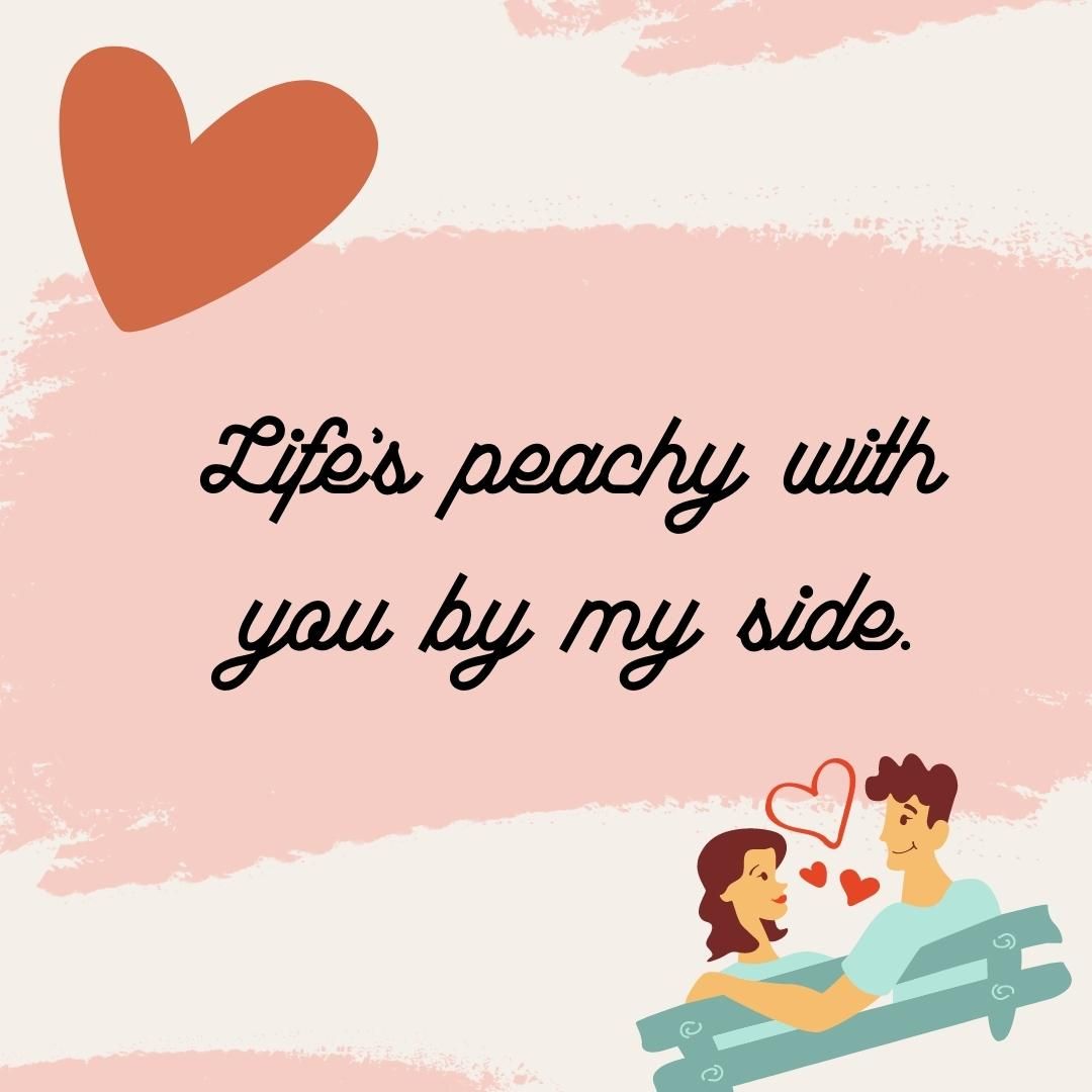 Life’s peachy with you by my side.