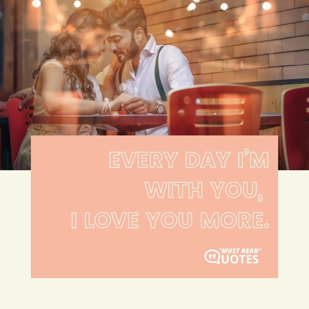 Every day I’m with you, I love you more.