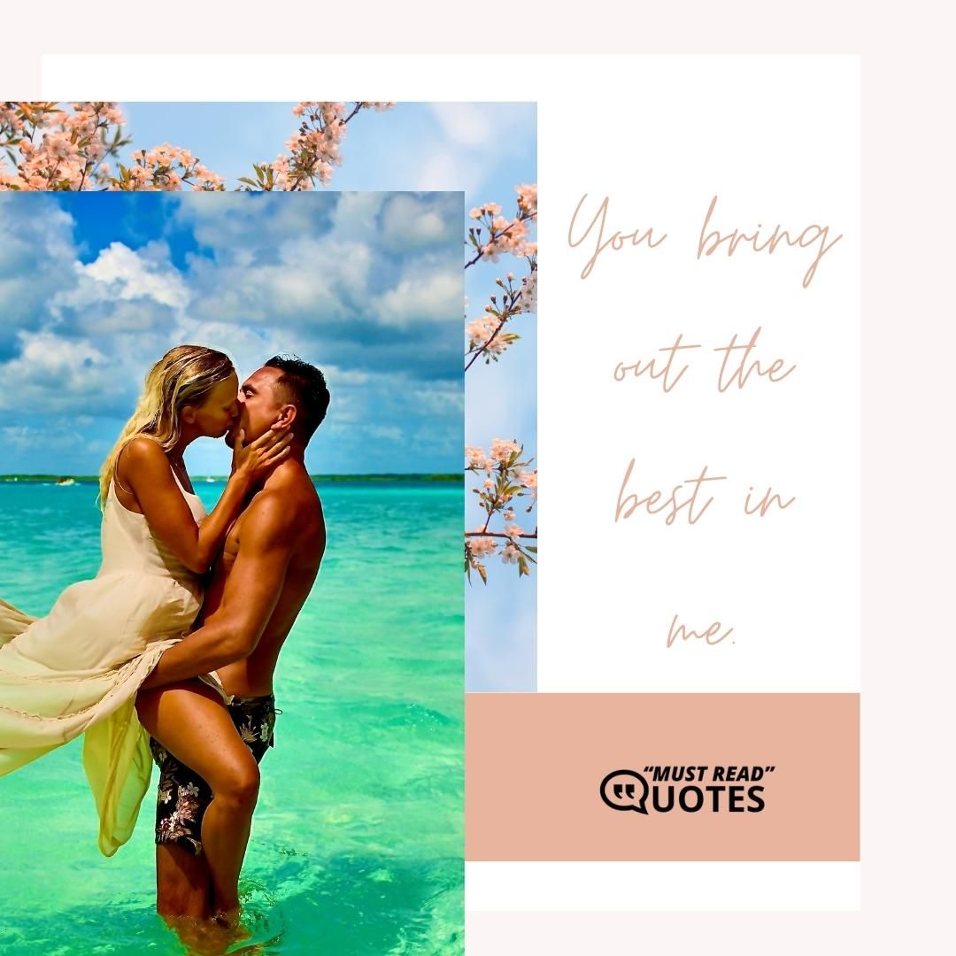 You bring out the best in me.