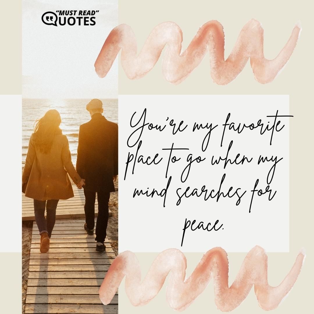 You’re my favorite place to go when my mind searches for peace.