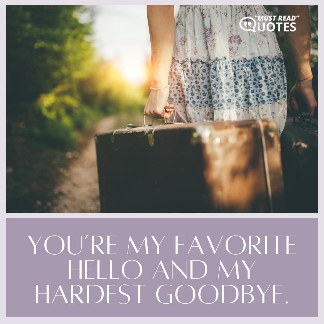 You’re my favorite hello and my hardest goodbye.