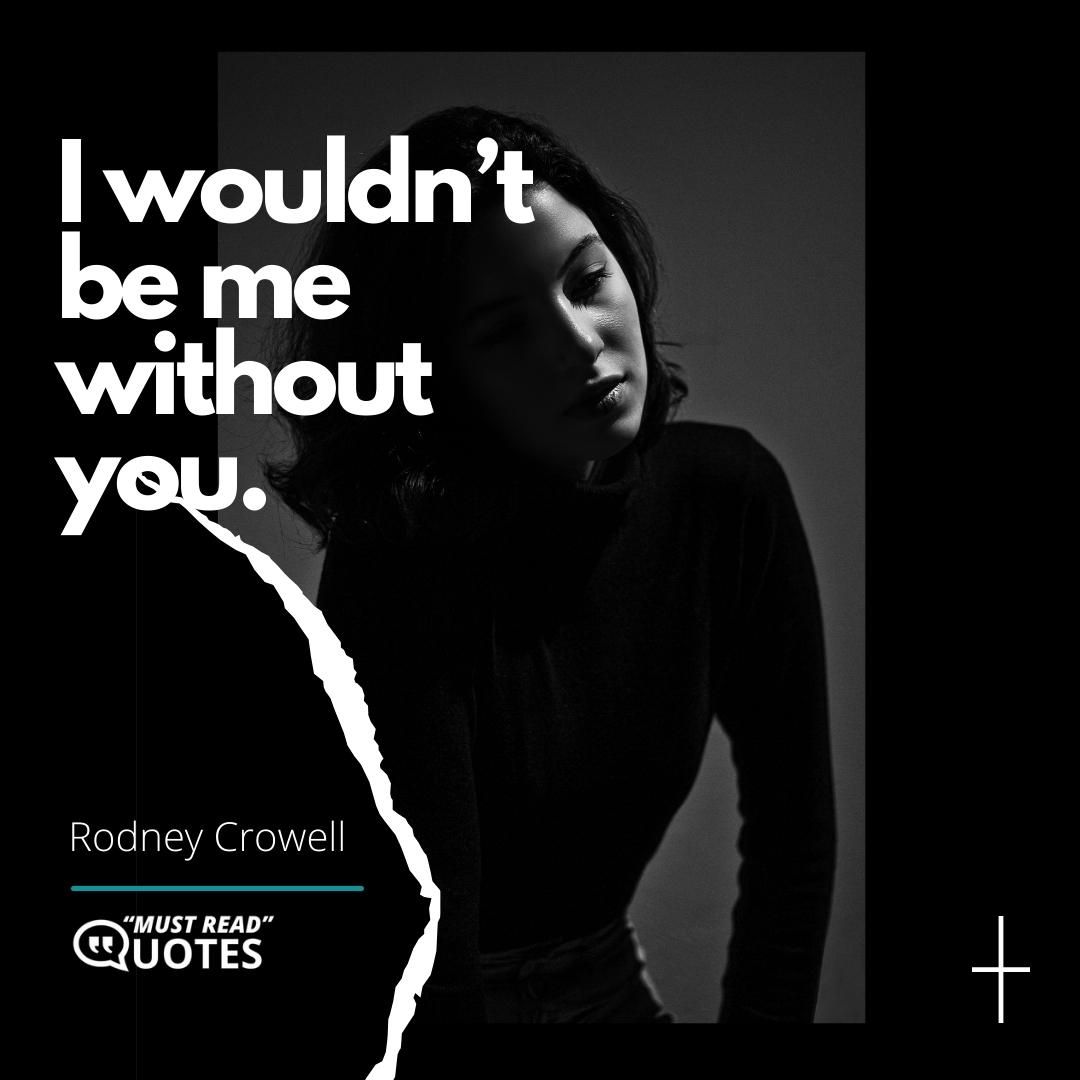 I wouldn’t be me without you.