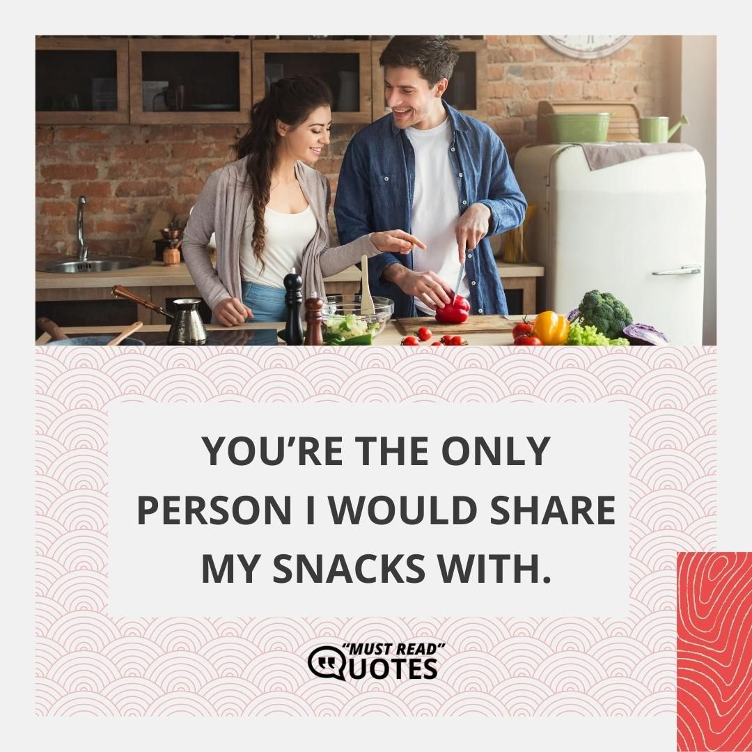 You’re the only person I would share my snacks with.