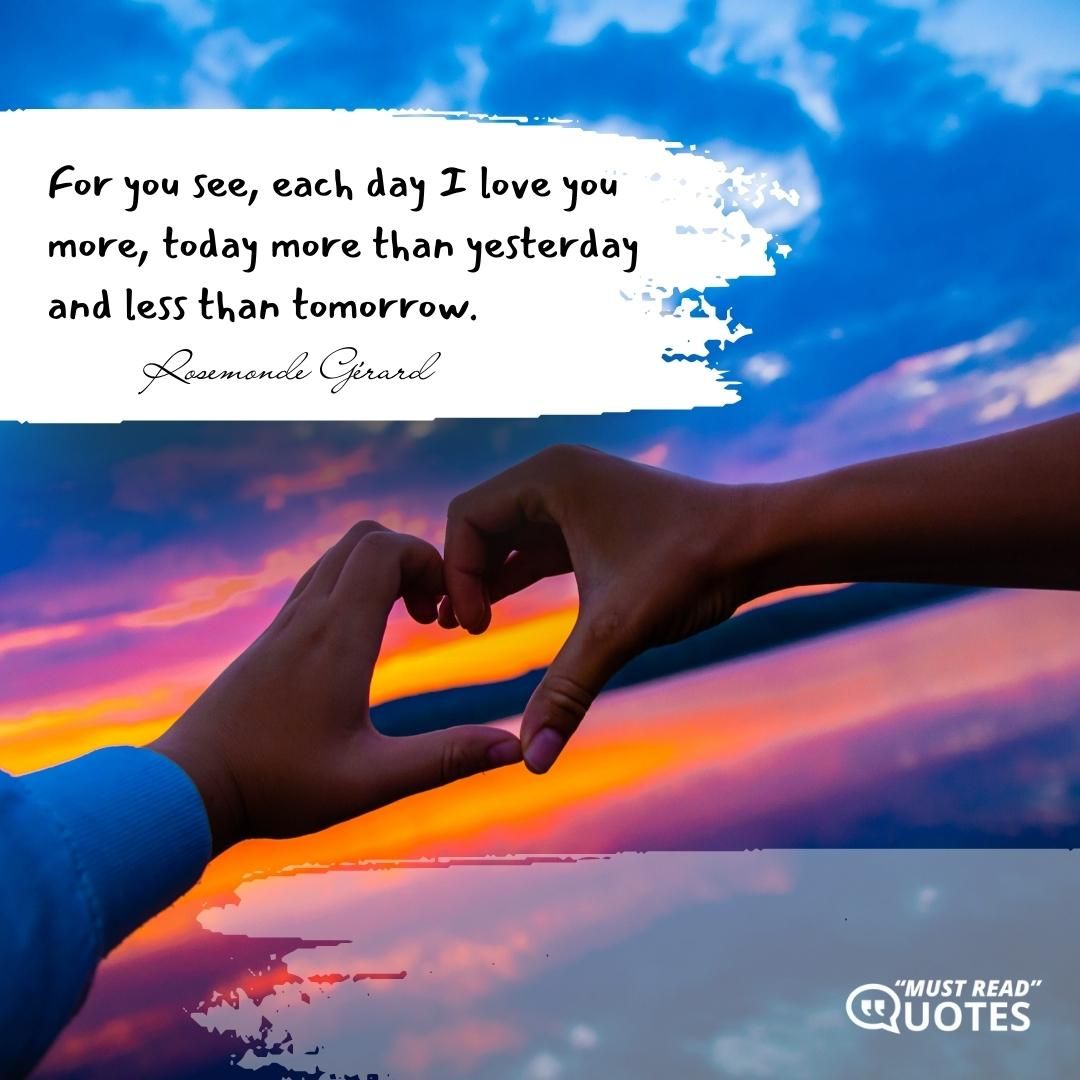 For you see, each day I love you more, today more than yesterday and less than tomorrow.