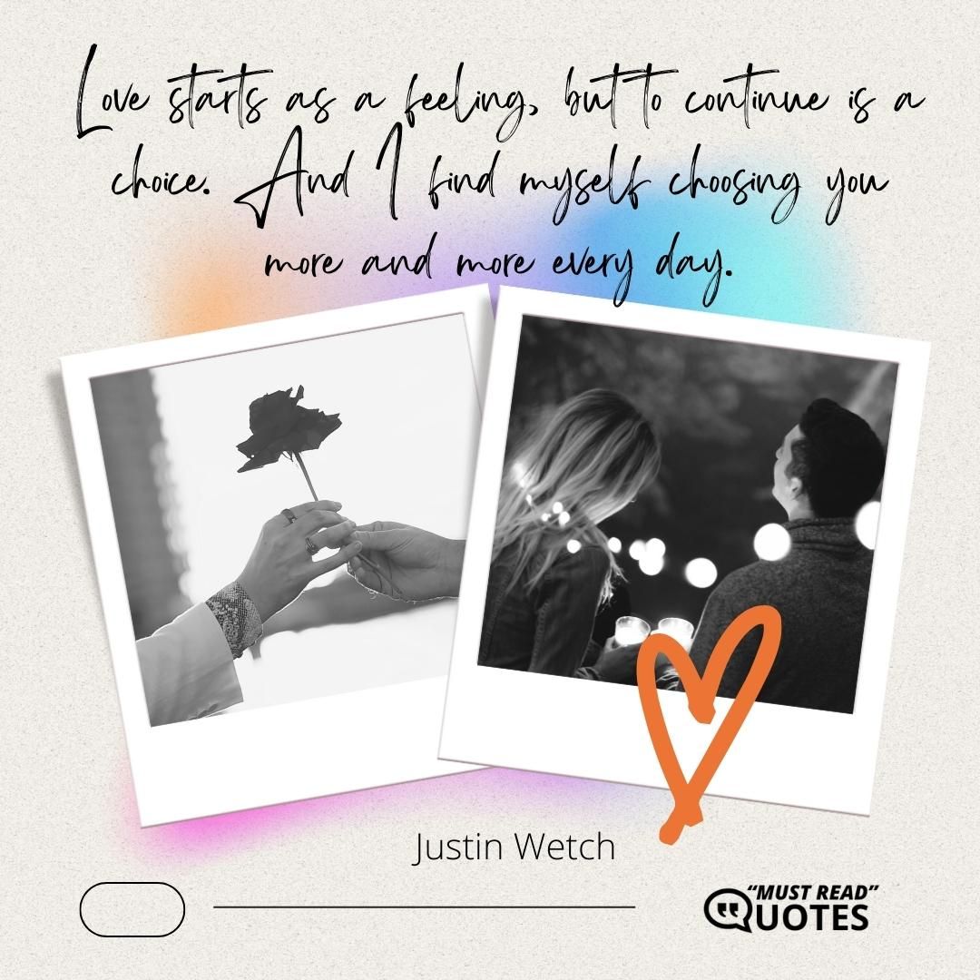 Love starts as a feeling, but to continue is a choice. And I find myself choosing you more and more every day.
