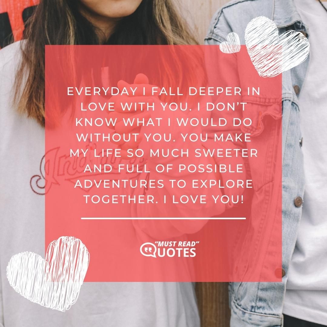 Everyday I fall deeper in love with you. I don’t know what I would do without you. You make my life so much sweeter and full of possible adventures to explore together. I love you!