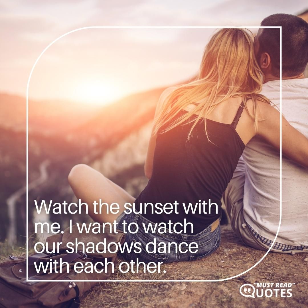 Watch the sunset with me. I want to watch our shadows dance with each other.