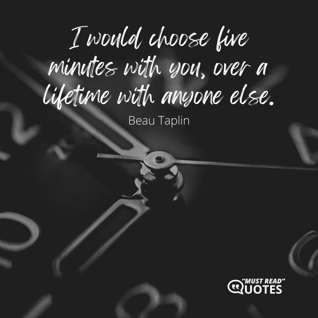 I would choose five minutes with you, over a lifetime with anyone else.