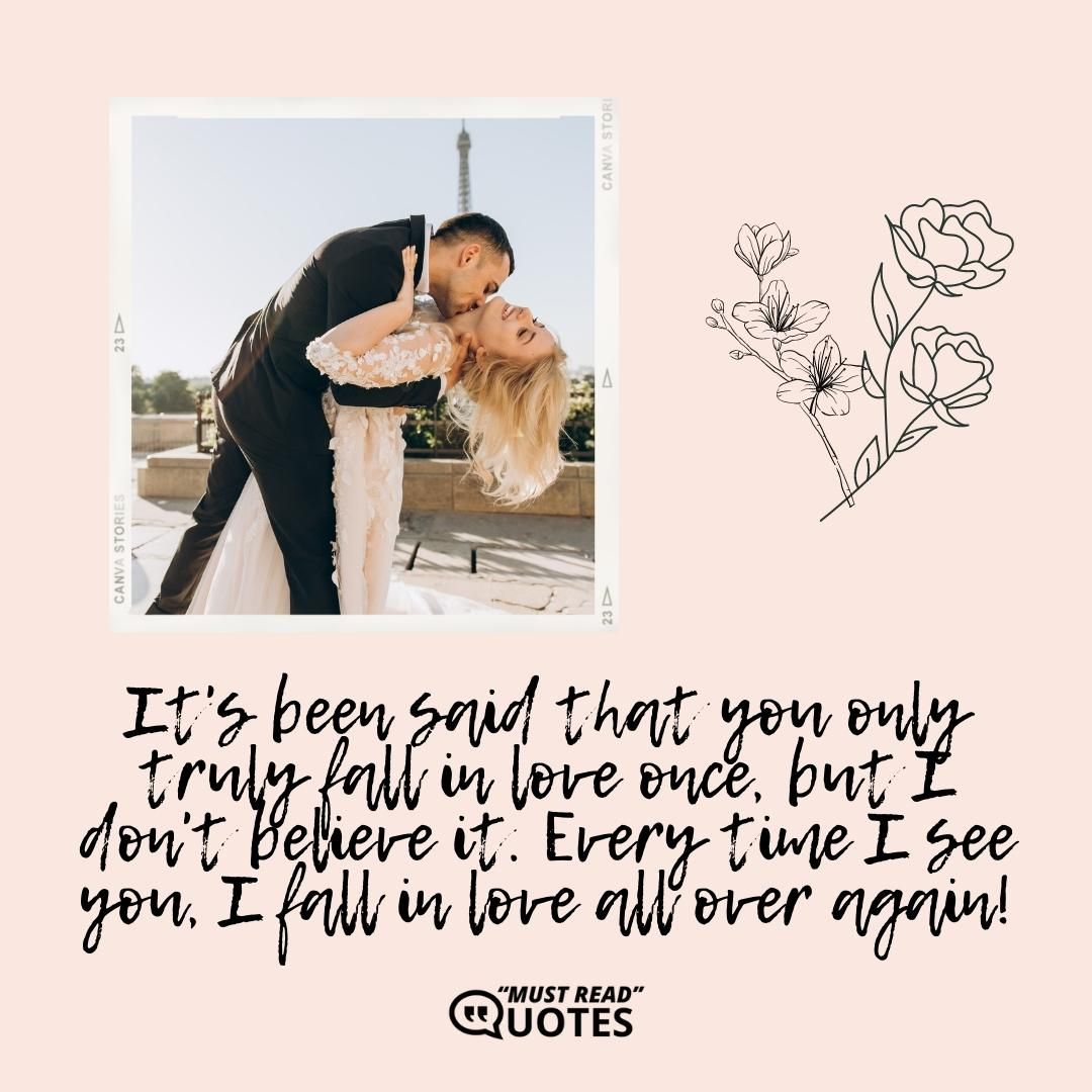 It's been said that you only truly fall in love once, but I don't believe it. Every time I see you, I fall in love all over again!