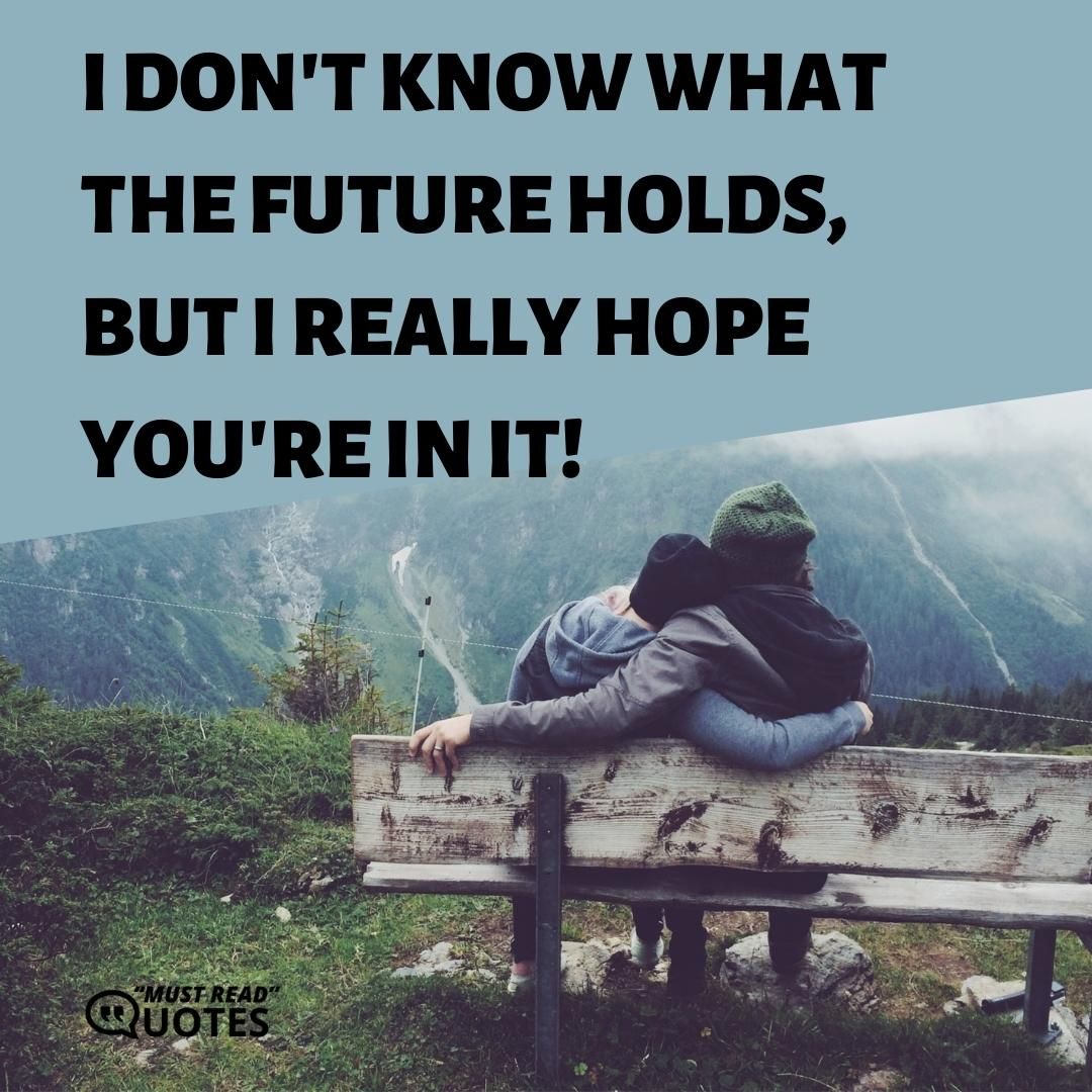 I don't know what the future holds, but I really hope you're in it!