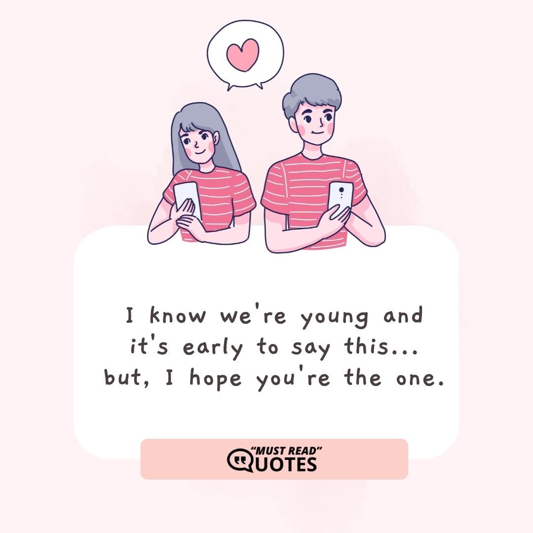 I know we're young and it's early to say this... but, I hope you're the one.