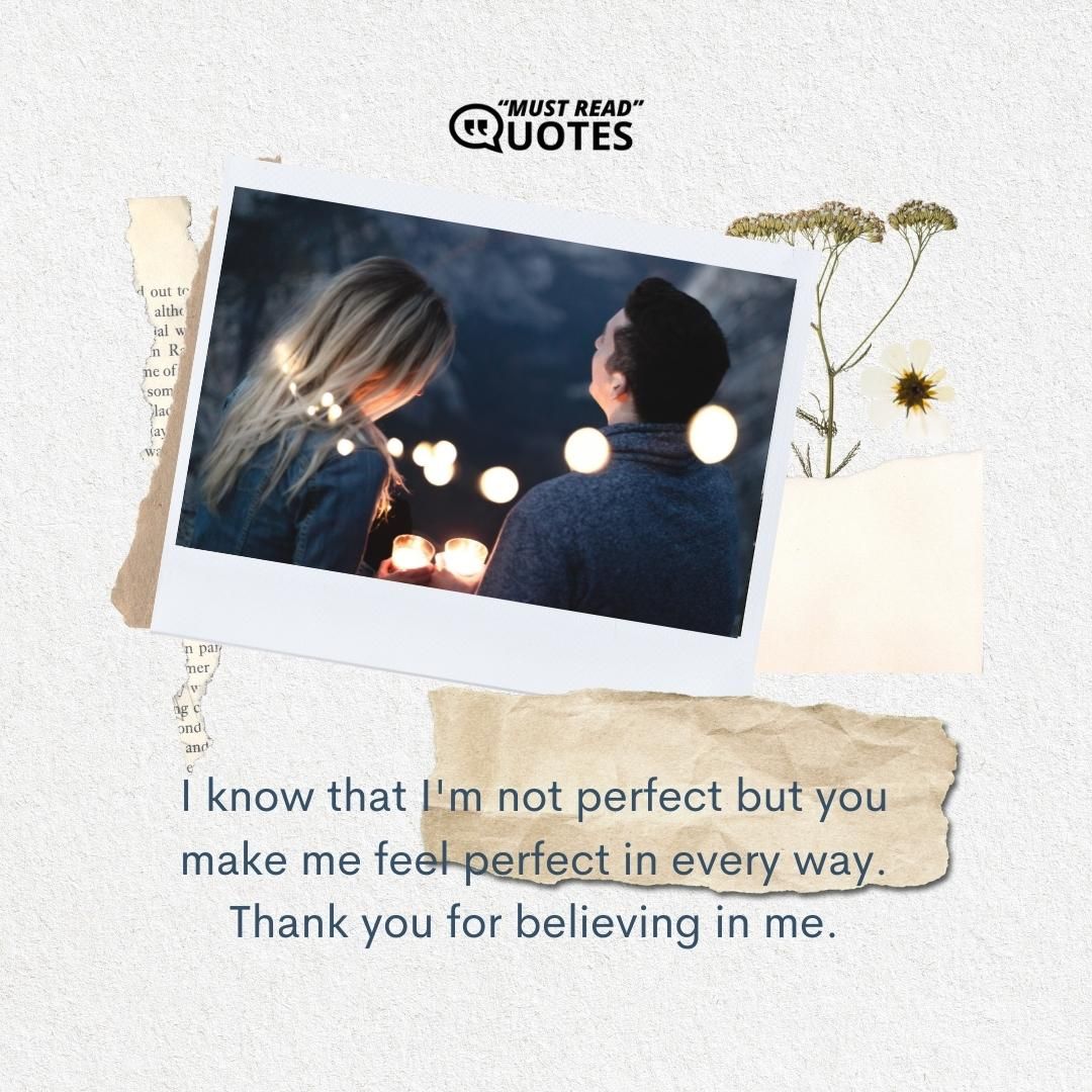 I know that I'm not perfect but you make me feel perfect in every way. Thank you for believing in me.