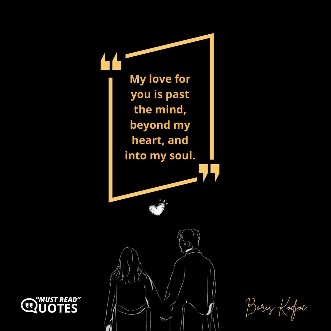 My love for you is past the mind, beyond my heart, and into my soul.