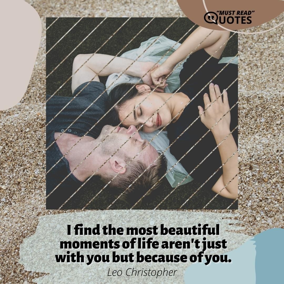 I find the most beautiful moments of life aren't just with you but because of you.