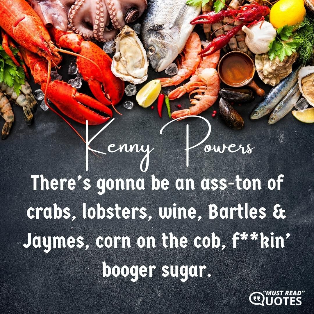 There’s gonna be an ass-ton of crabs, lobsters, wine, Bartles & Jaymes, corn on the cob, f**kin’ booger sugar.