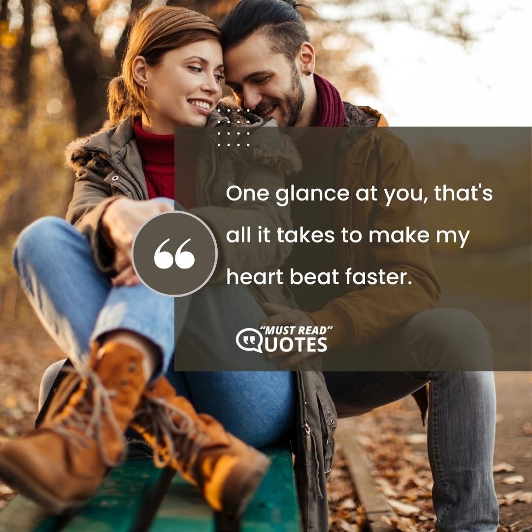 One glance at you, that's all it takes to make my heart beat faster.