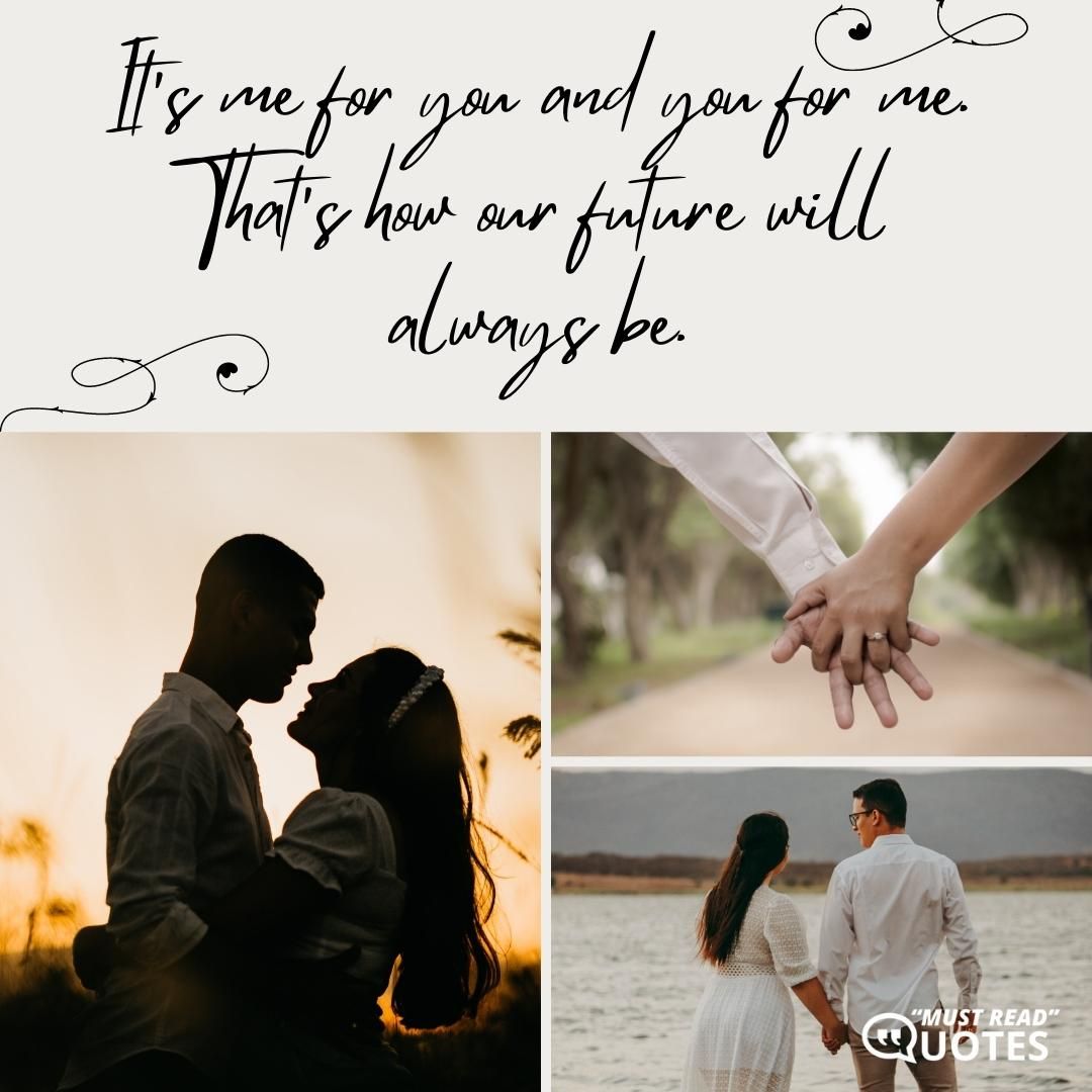 It's me for you and you for me. That's how our future will always be.