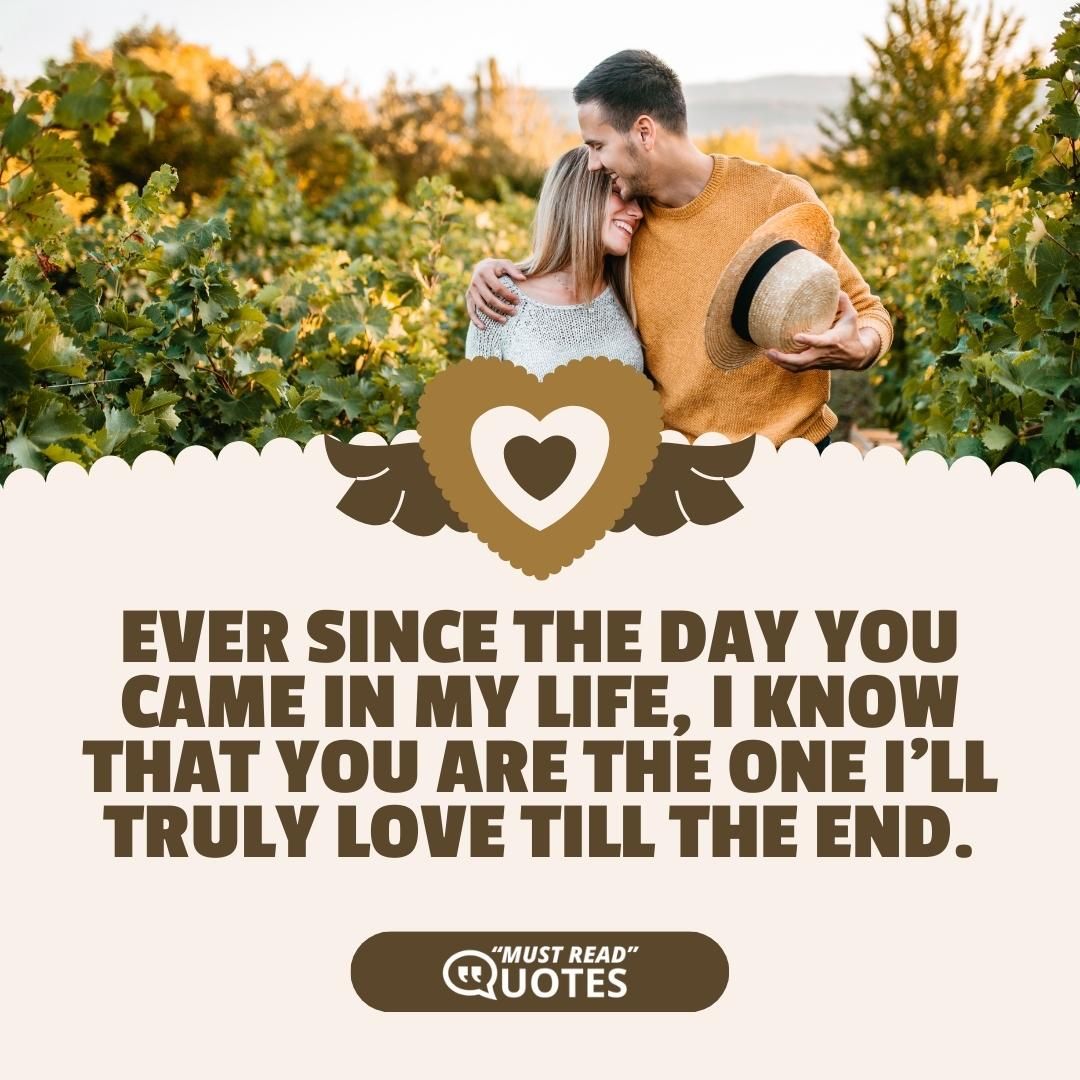 Ever since the day you came in my life, I know that you are the one I'll truly love till the end.