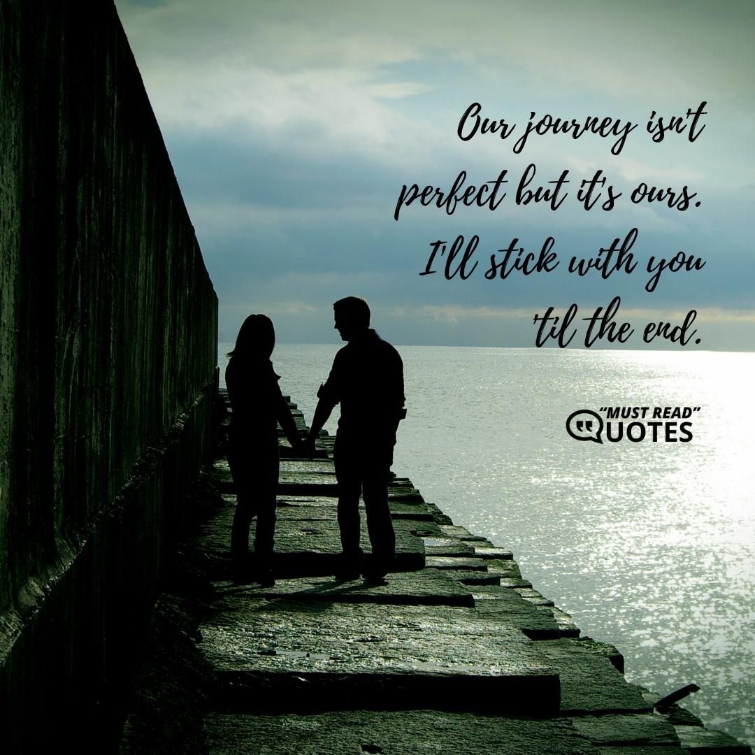Our journey isn't perfect but it's ours. I'll stick with you 'til the end.