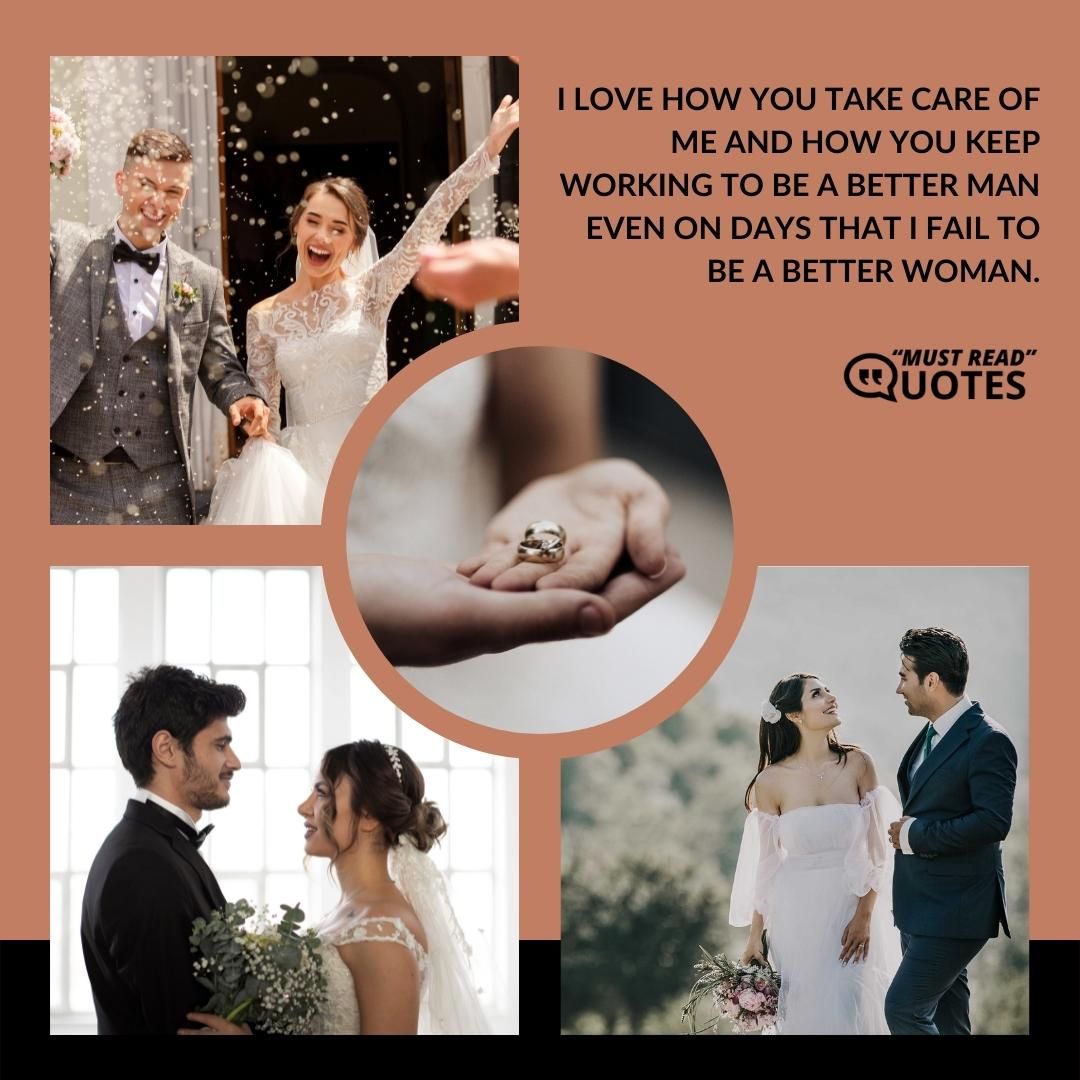I love how you take care of me and how you keep working to be a better man even on days that I fail to be a better woman.