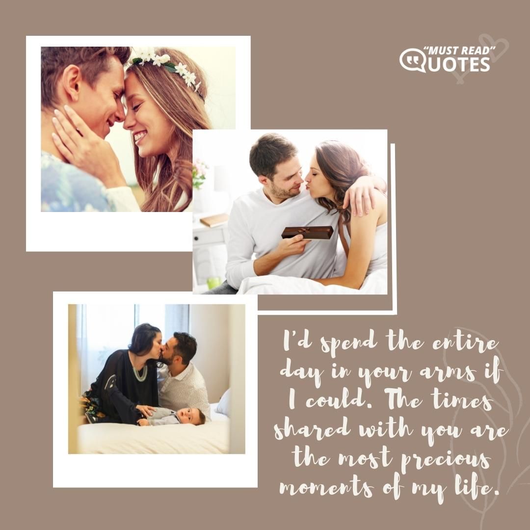 I'd spend the entire day in your arms if I could. The times shared with you are the most precious moments of my life.