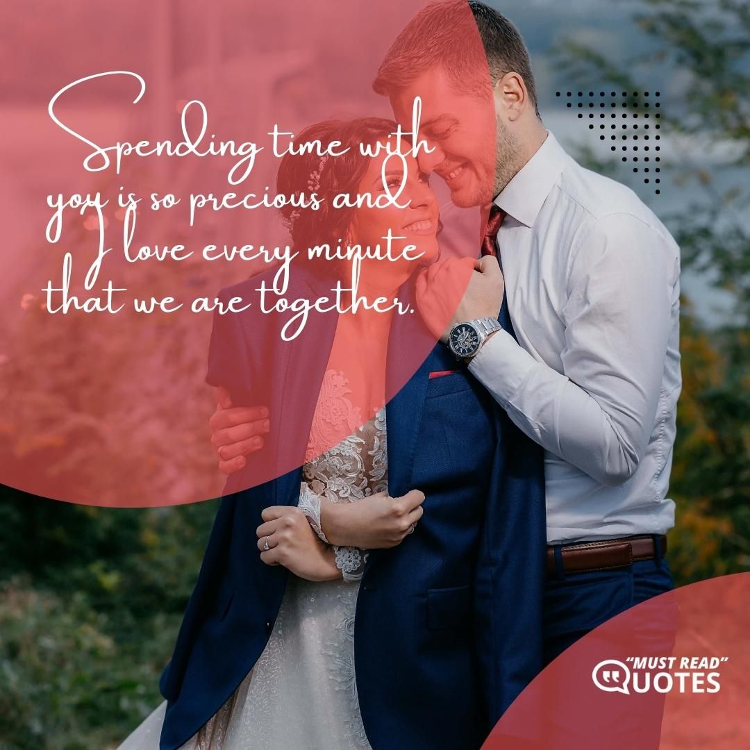 Spending time with you is so precious and I love every minute that we are together.