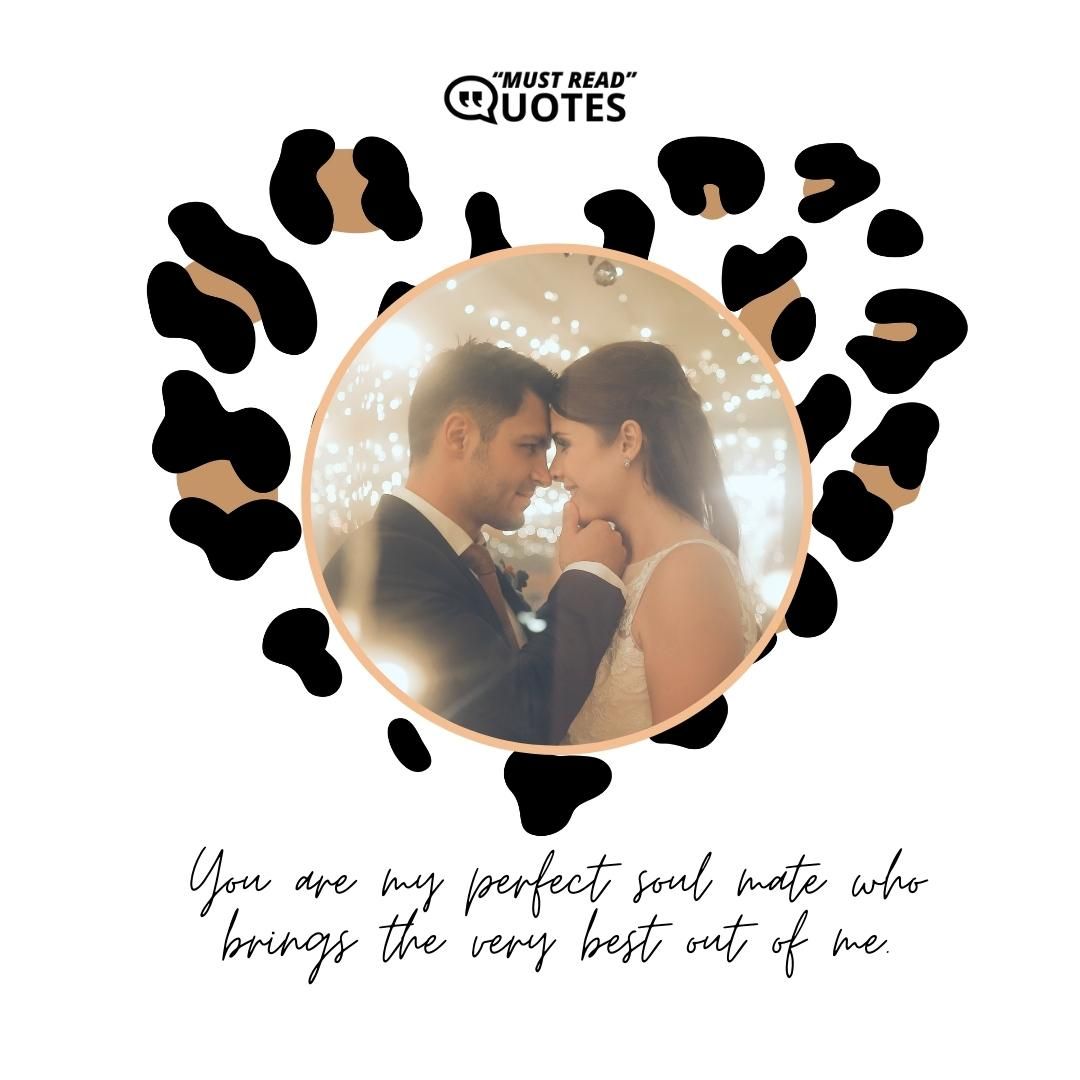 You are my perfect soul mate who brings the very best out of me.