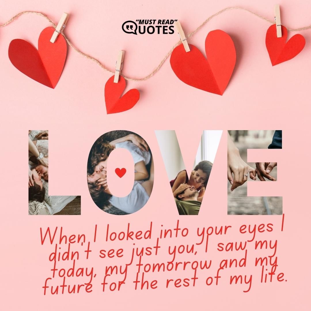 When I looked into your eyes I didn't see just you, I saw my today, my tomorrow and my future for the rest of my life.