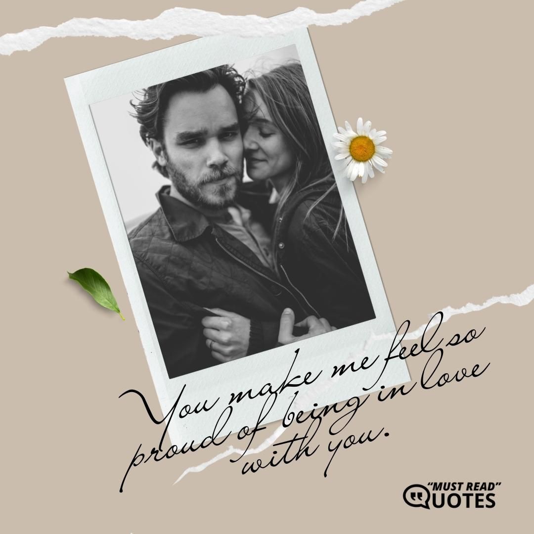 You make me feel so proud of being in love with you.