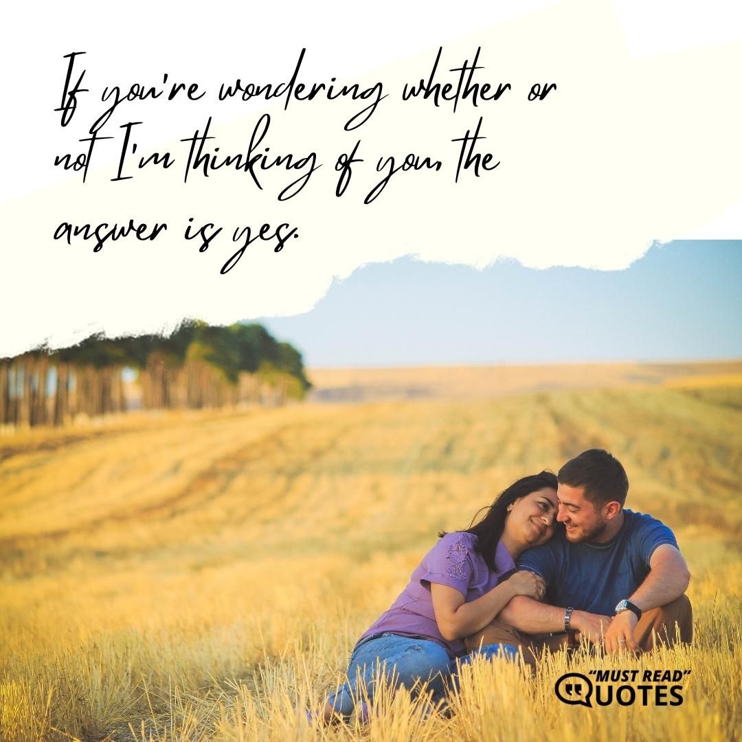 If you're wondering whether or not I'm thinking of you, the answer is yes.