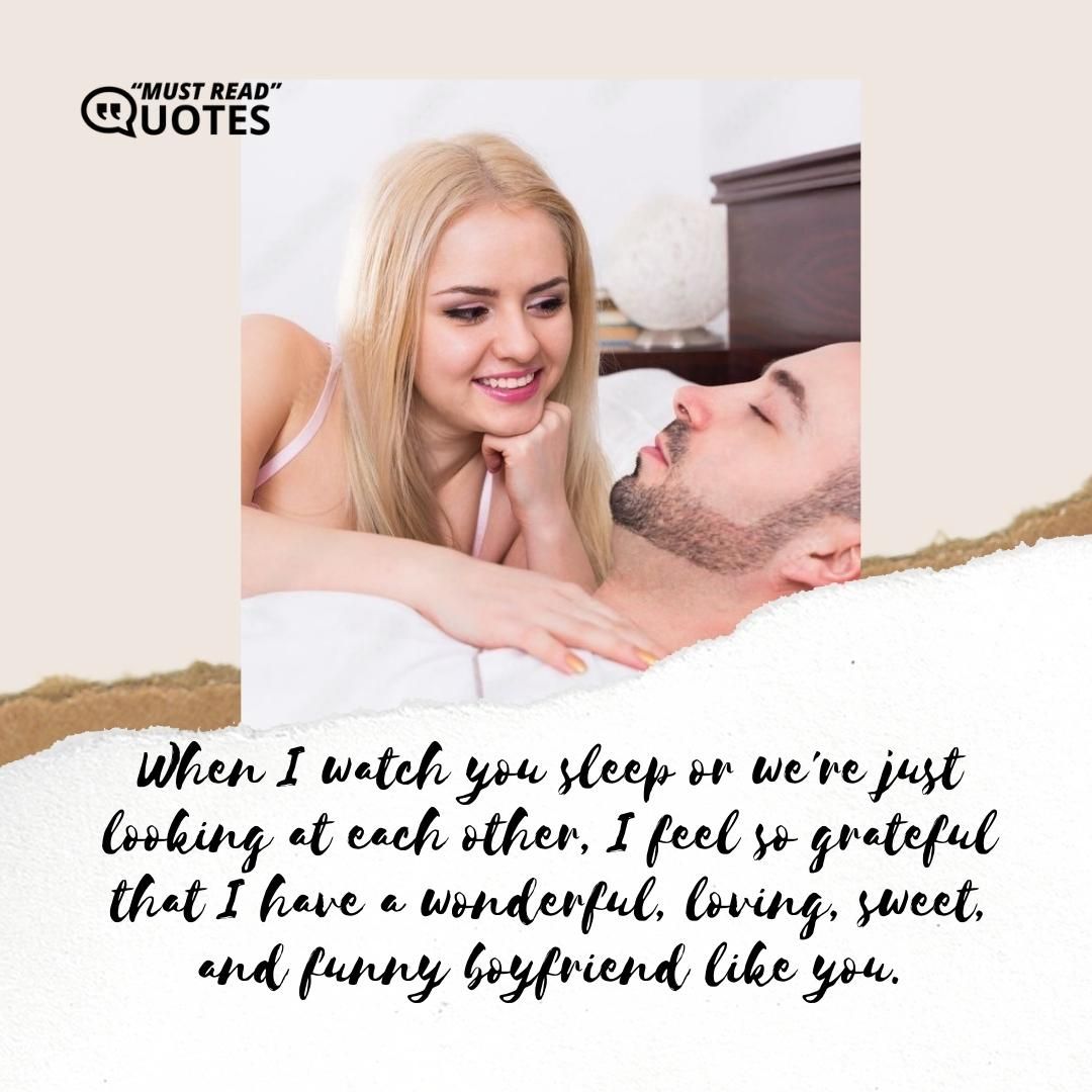 When I watch you sleep or we're just looking at each other, I feel so grateful that I have a wonderful, loving, sweet, and funny boyfriend like you.