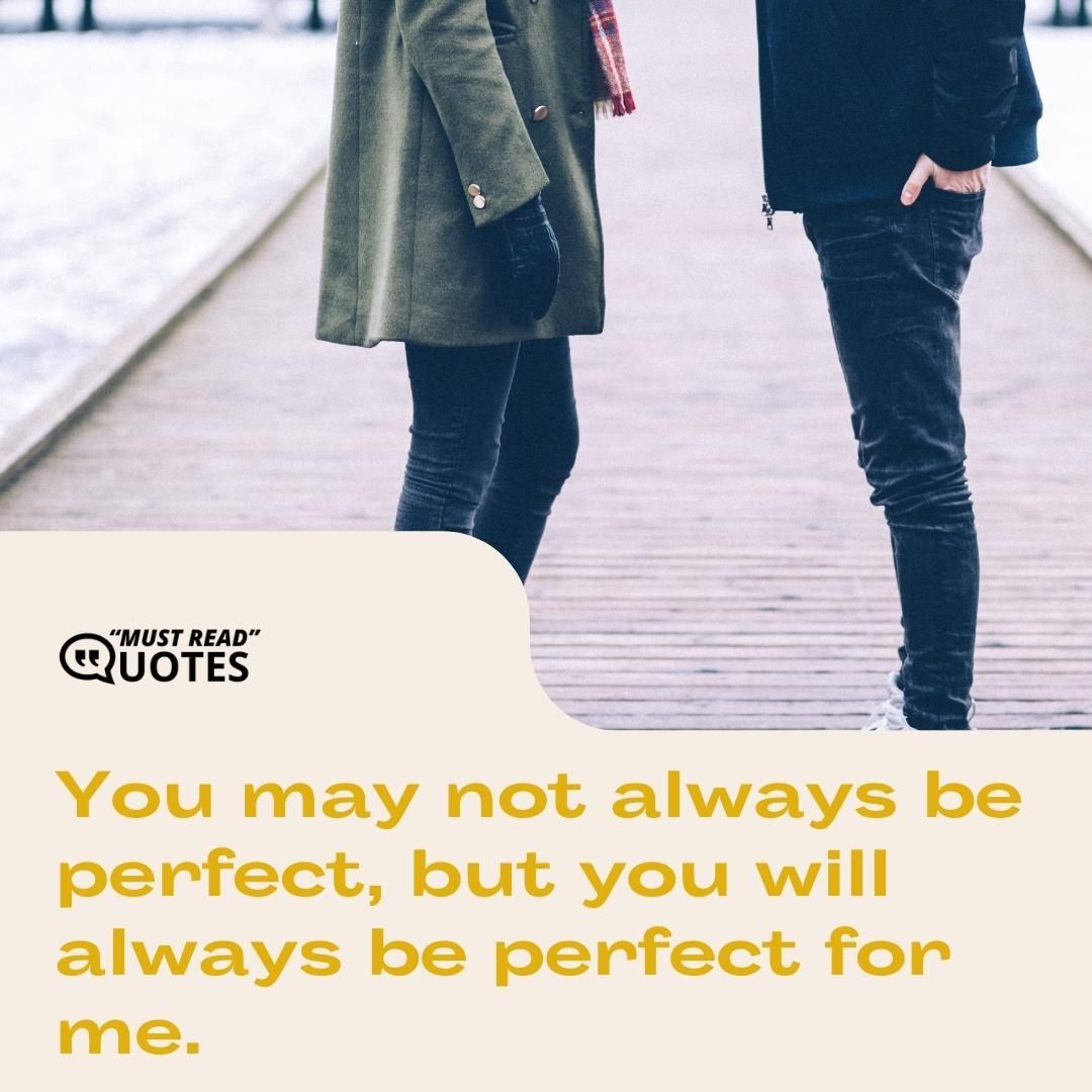 You may not always be perfect, but you will always be perfect for me.