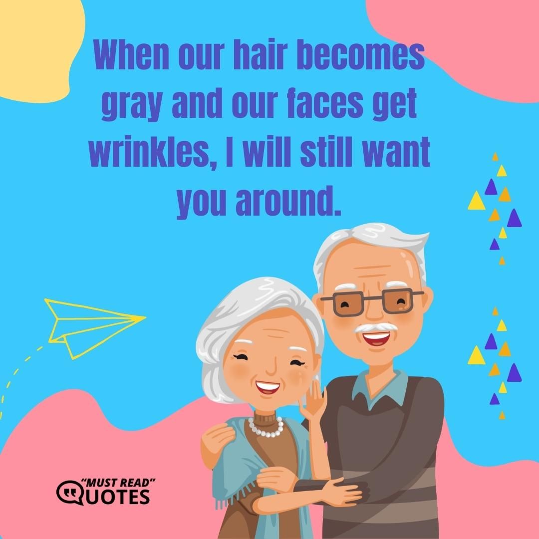When our hair becomes gray and our faces get wrinkles, I will still want you around.
