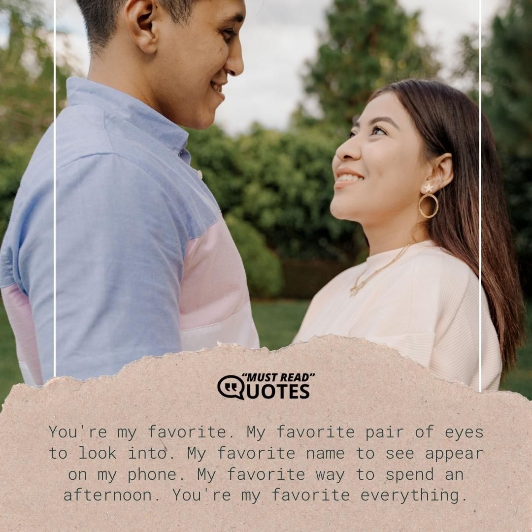 You're my favorite. My favorite pair of eyes to look into. My favorite name to see appear on my phone. My favorite way to spend an afternoon. You're my favorite everything.