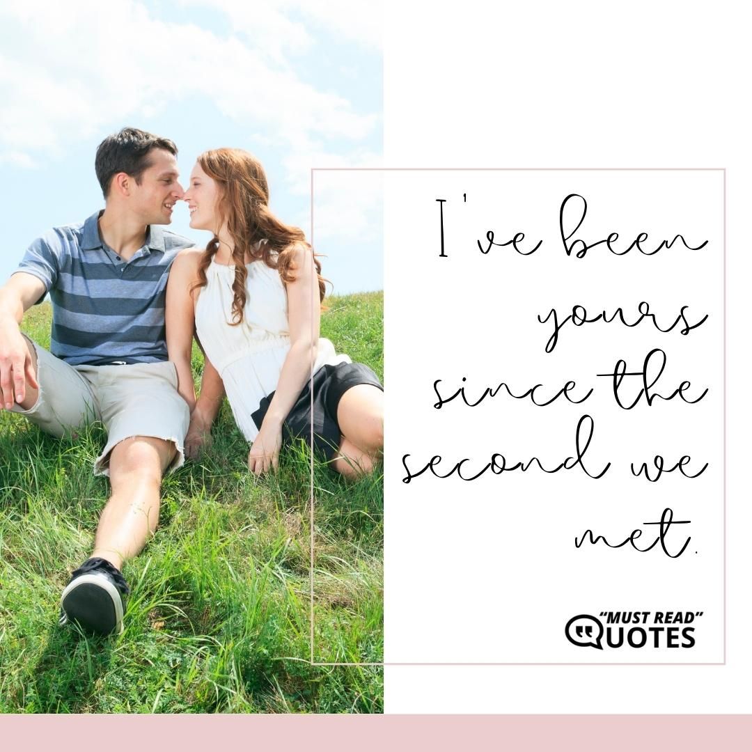 I've been yours since the second we met.