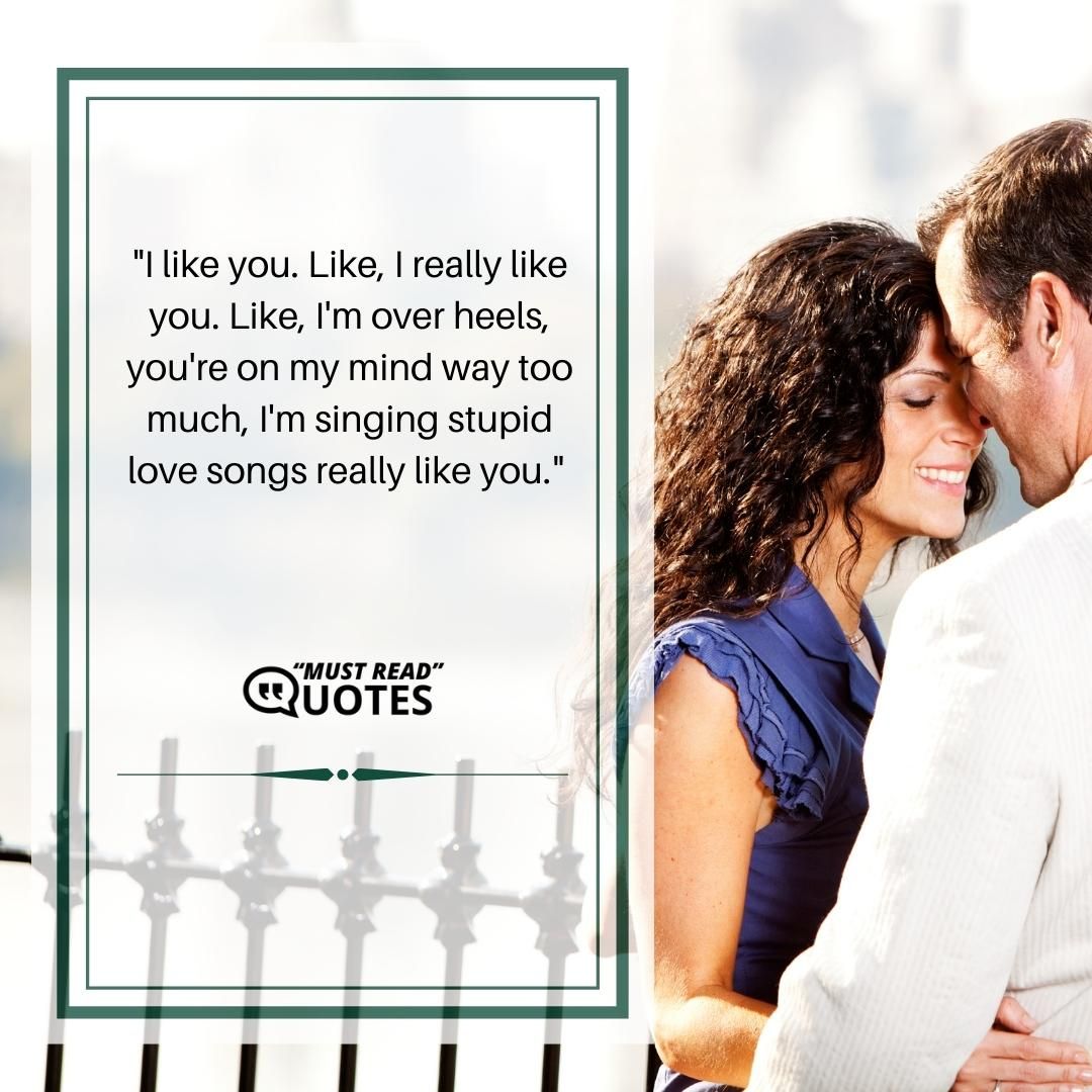 I like you. Like, I really like you. Like, I'm over heels, you're on my mind way too much, I'm singing stupid love songs really like you.