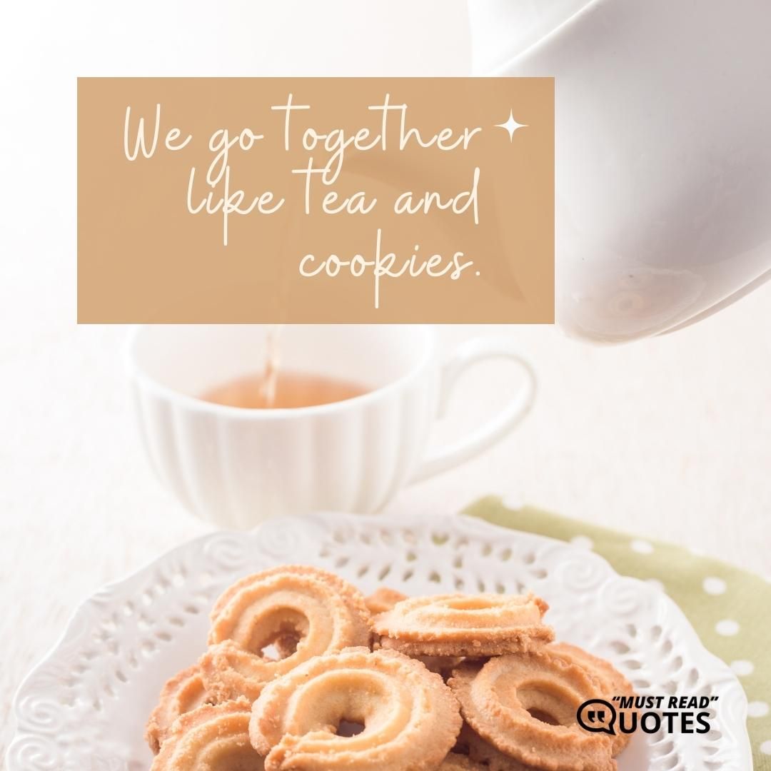 We go together like tea and cookies.