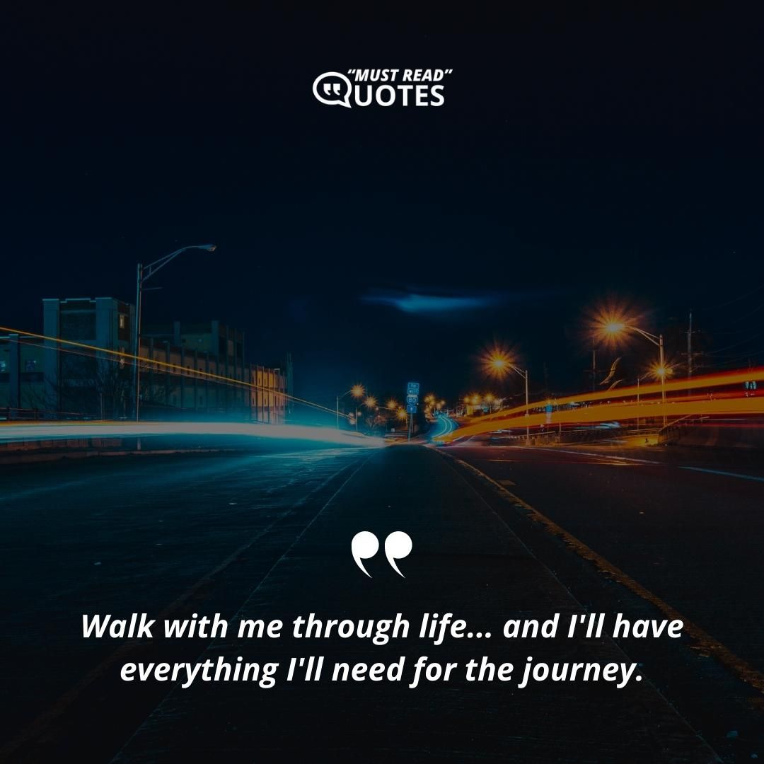 Walk with me through life... and I'll have everything I'll need for the journey.