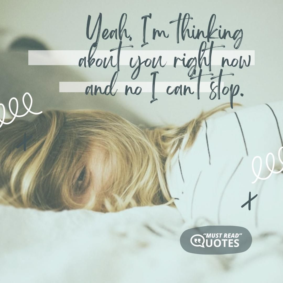 Yeah, I'm thinking about you right now and no I can't stop.