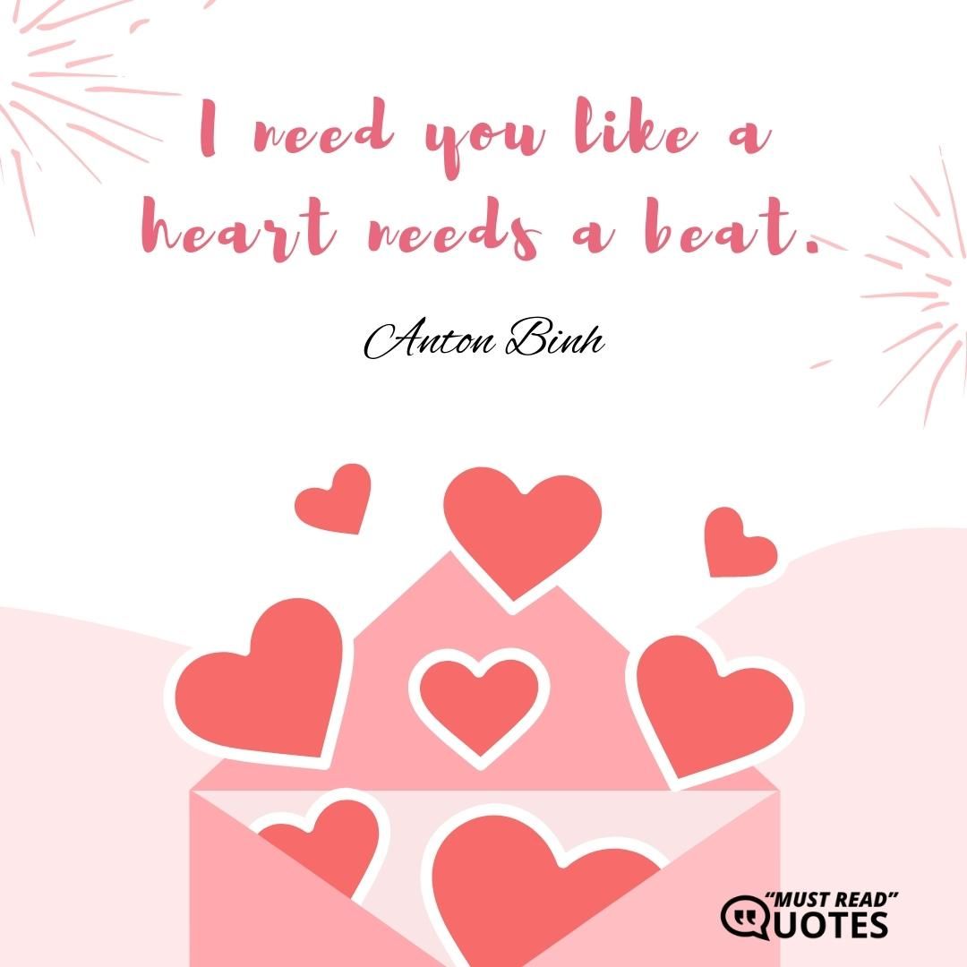 I need you like a heart needs a beat.